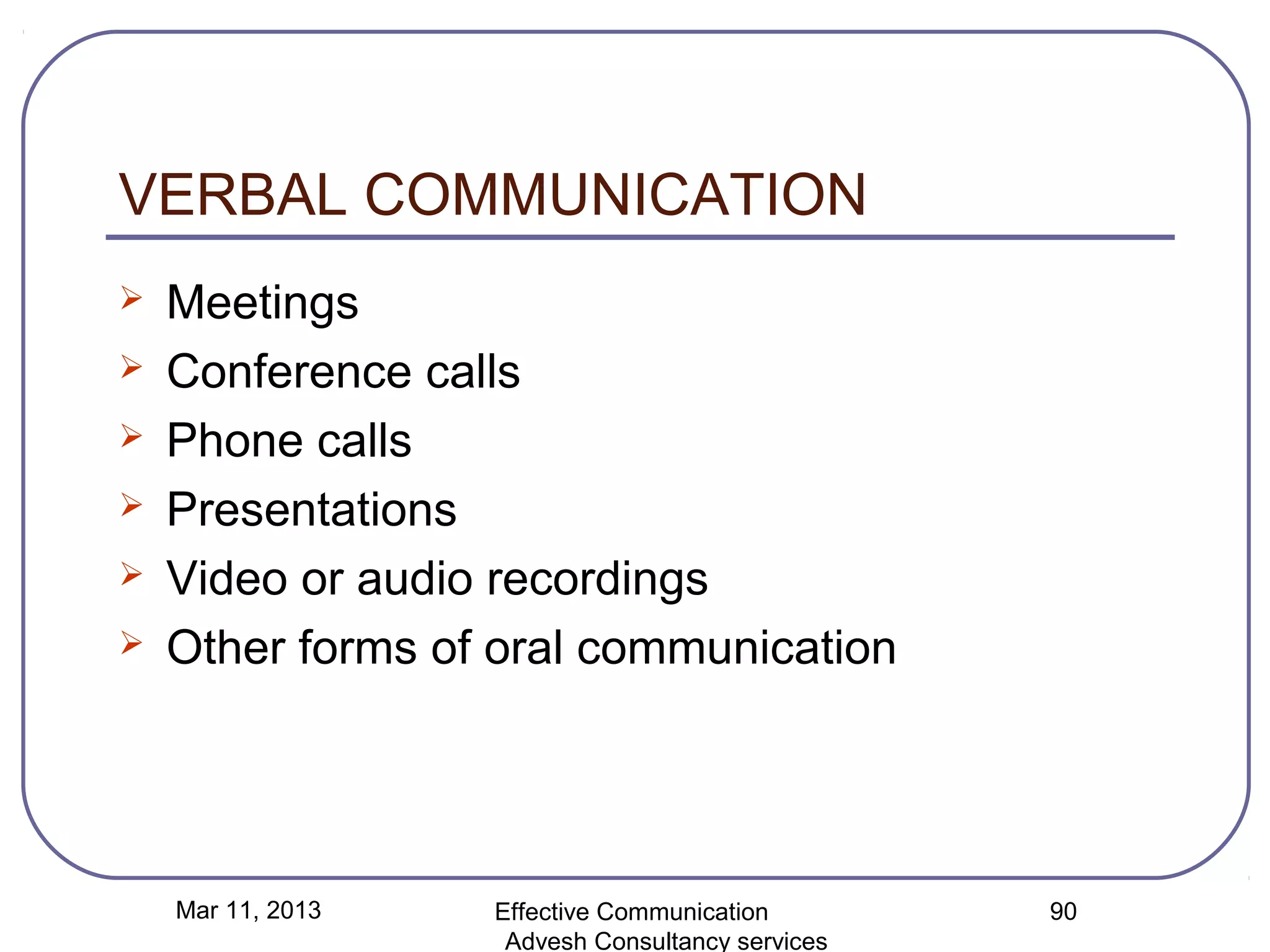 VERBAL COMMUNICATION
   Meetings
   Conference calls
   Phone calls
   Presentations
   Video or audio recordings
   Other forms of oral communication




    Mar 11, 2013   Effective Communication        90
                    Advesh Consultancy services
 