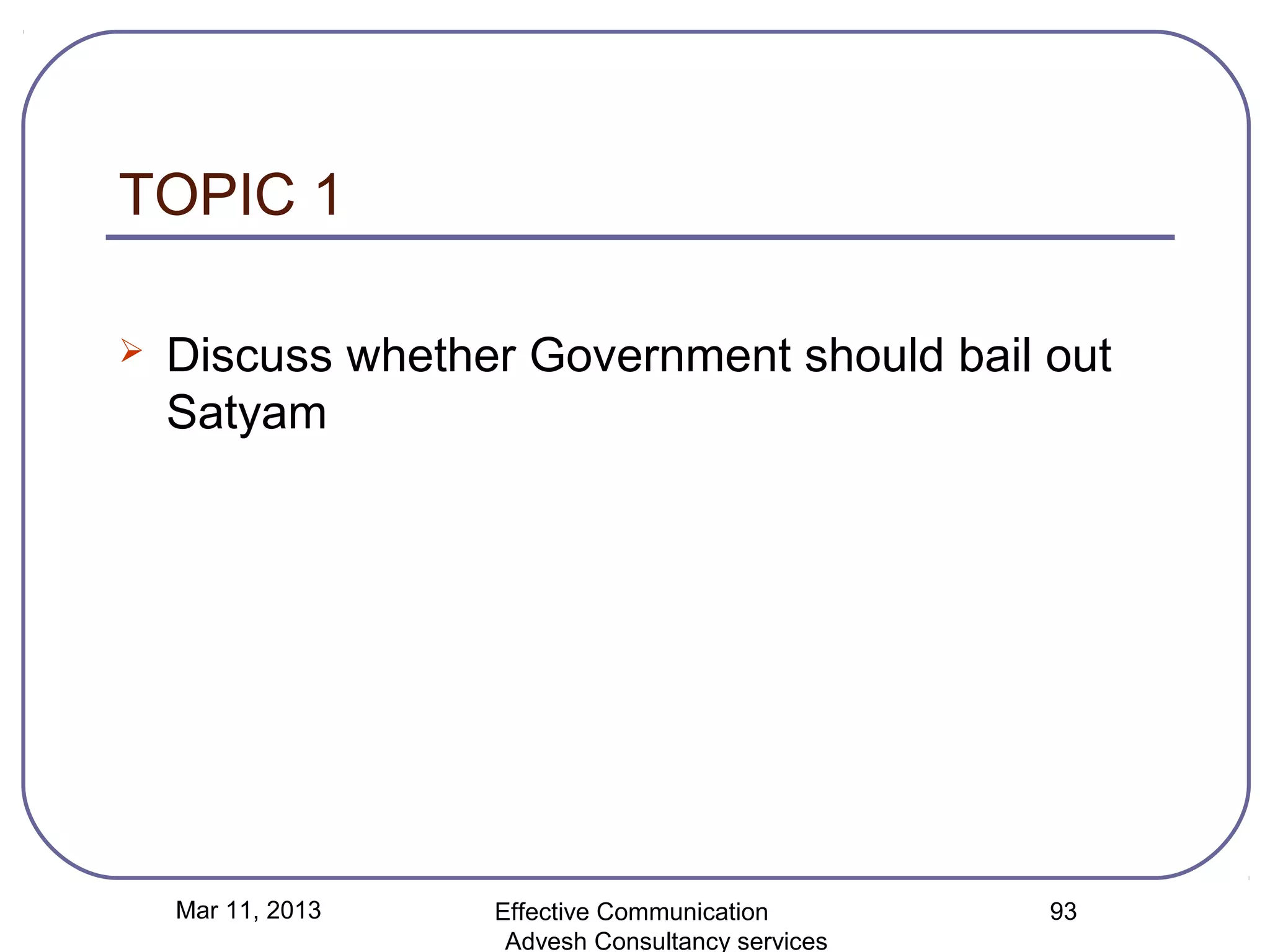 TOPIC 1

   Discuss whether Government should bail out
    Satyam




    Mar 11, 2013   Effective Communication        93
                    Advesh Consultancy services
 