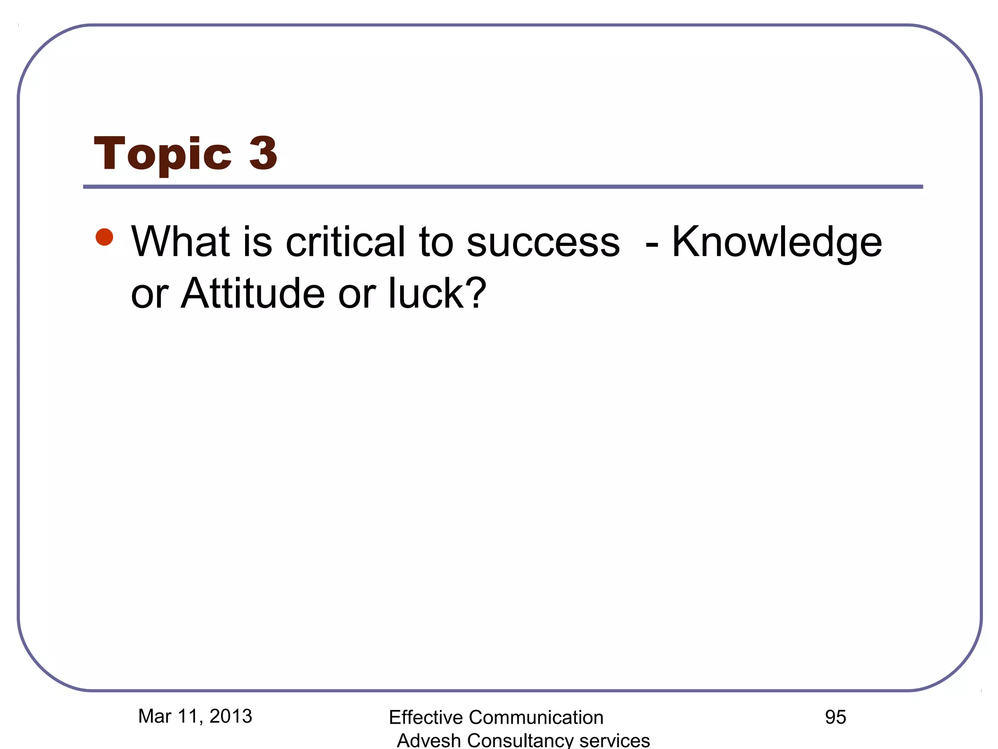 Topic 3
 What  is critical to success - Knowledge
 or Attitude or luck?




 Mar 11, 2013   Effective Communication        95
                 Advesh Consultancy services
 