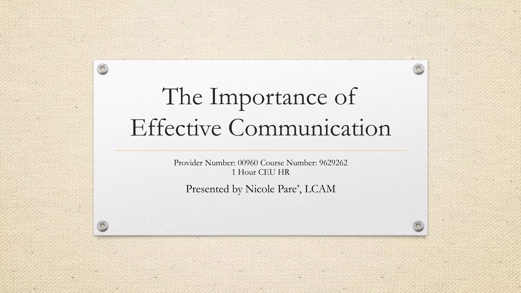 The Importance of
Effective Communication
Provider Number: 00960 Course Number: 9629262
1 Hour CEU HR
Presented by Nicole Pare’, LCAM
 