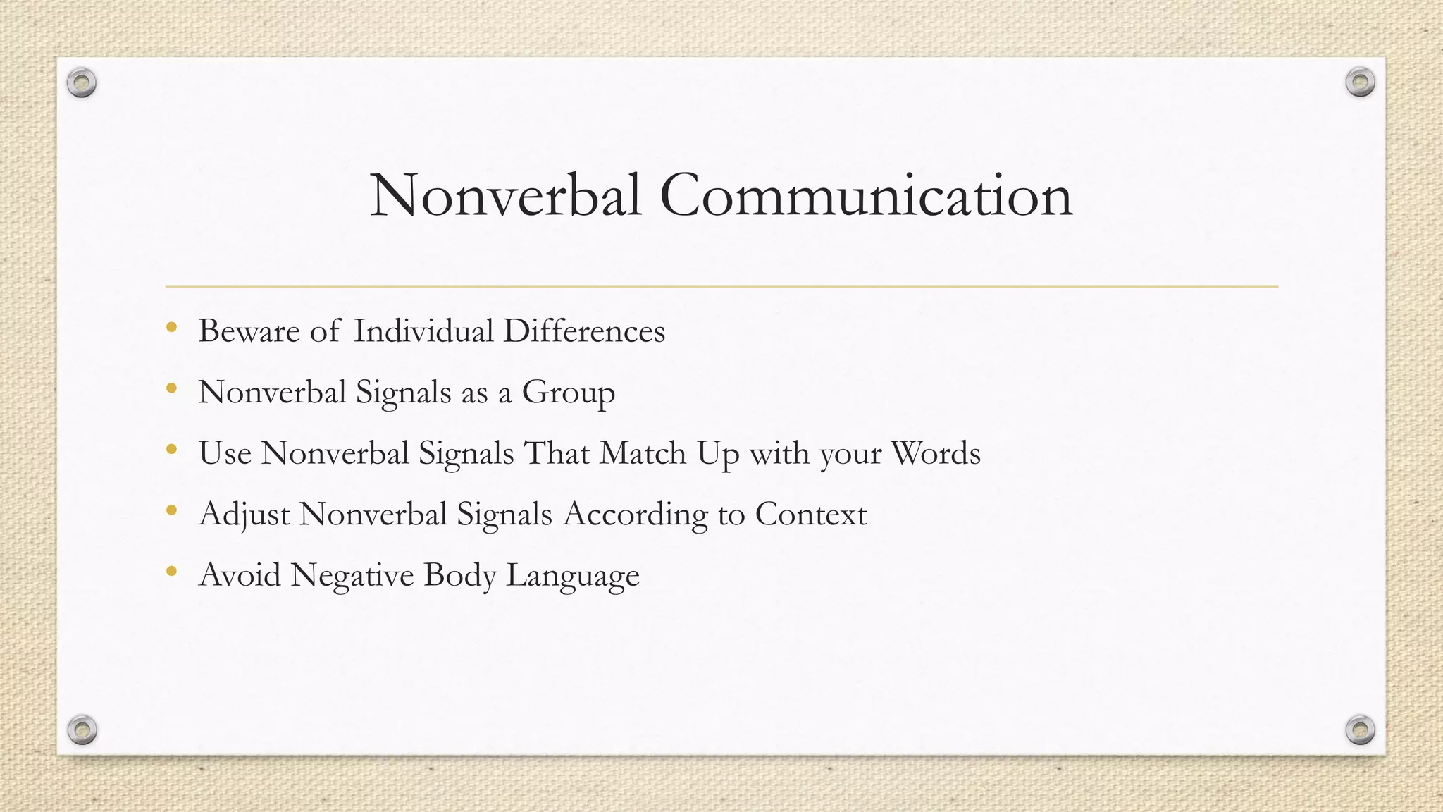 Nonverbal Communication
• Beware of Individual Differences
• Nonverbal Signals as a Group
• Use Nonverbal Signals That Match Up with your Words
• Adjust Nonverbal Signals According to Context
• Avoid Negative Body Language
 