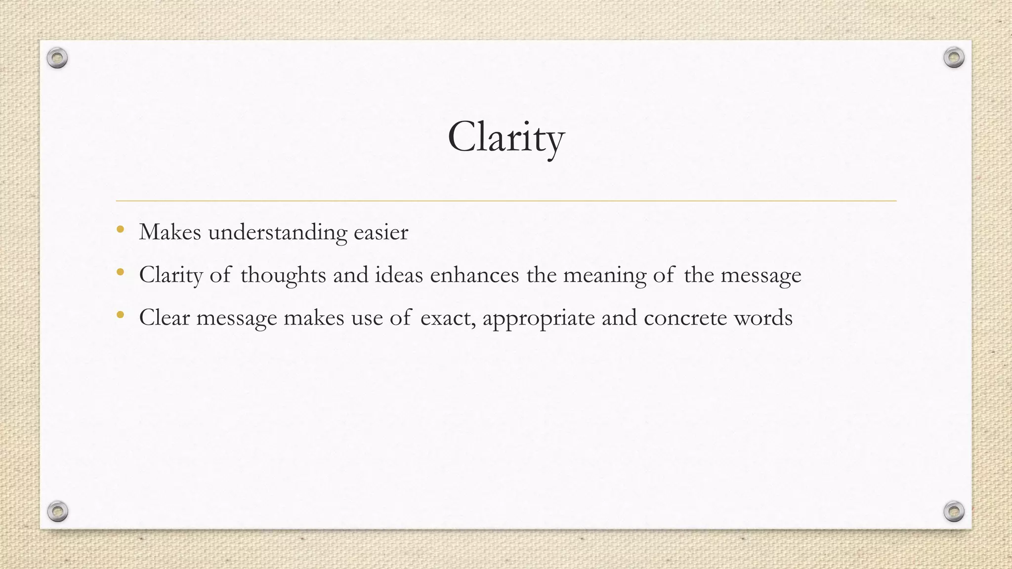 Clarity
• Makes understanding easier
• Clarity of thoughts and ideas enhances the meaning of the message
• Clear message makes use of exact, appropriate and concrete words
 