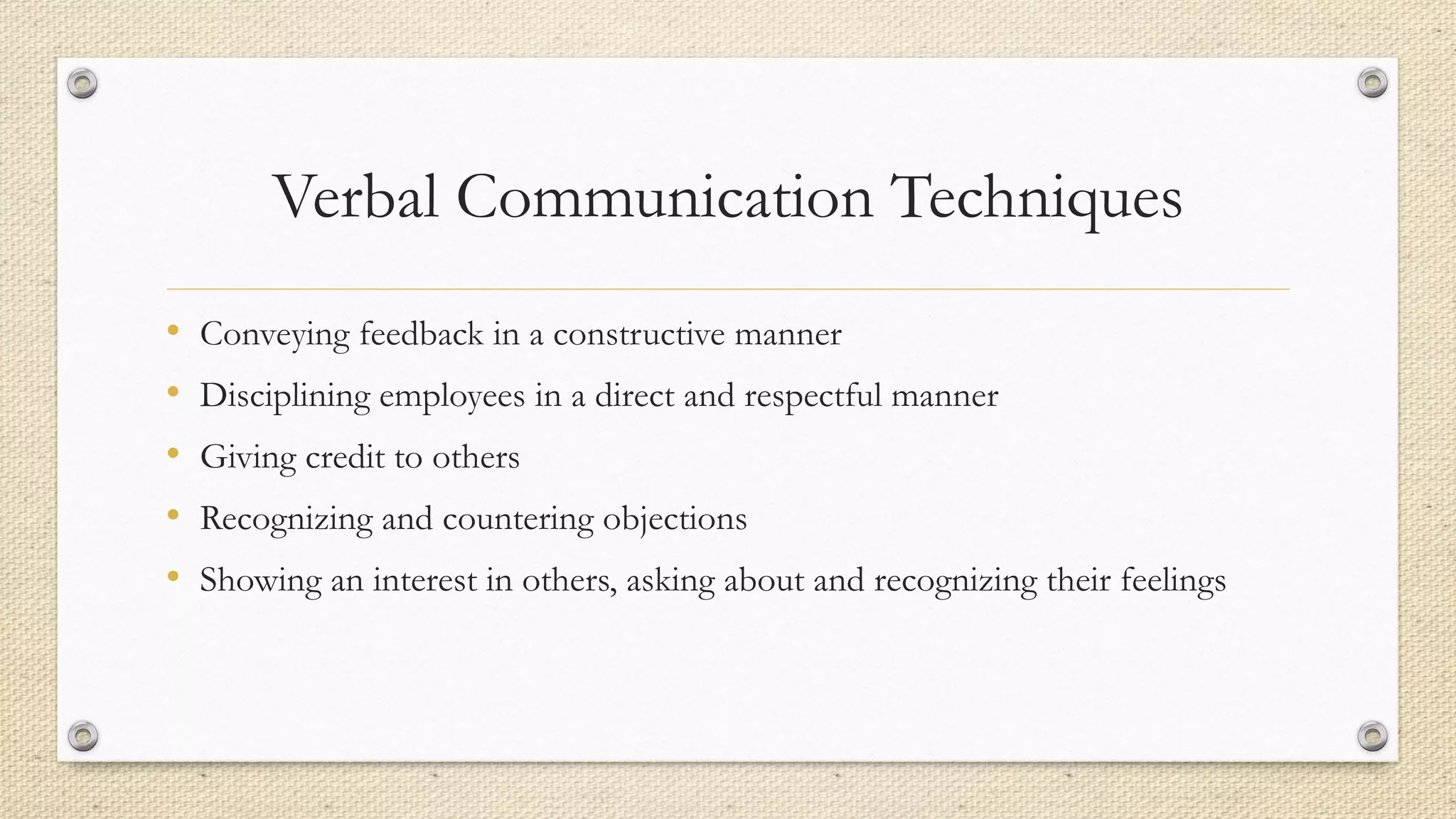 Verbal Communication Techniques
• Conveying feedback in a constructive manner
• Disciplining employees in a direct and respectful manner
• Giving credit to others
• Recognizing and countering objections
• Showing an interest in others, asking about and recognizing their feelings
 