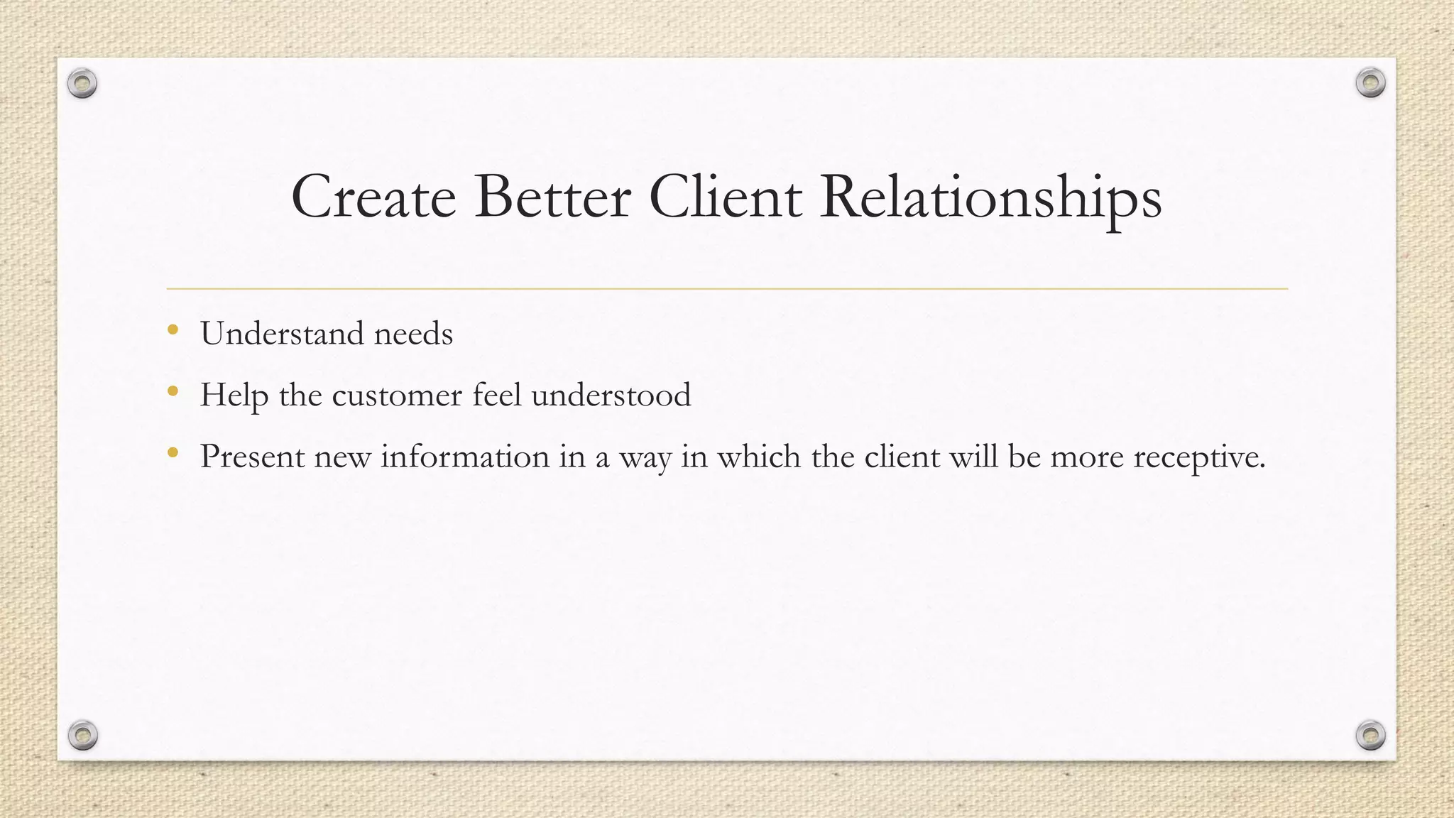 Create Better Client Relationships
• Understand needs
• Help the customer feel understood
• Present new information in a way in which the client will be more receptive.
 