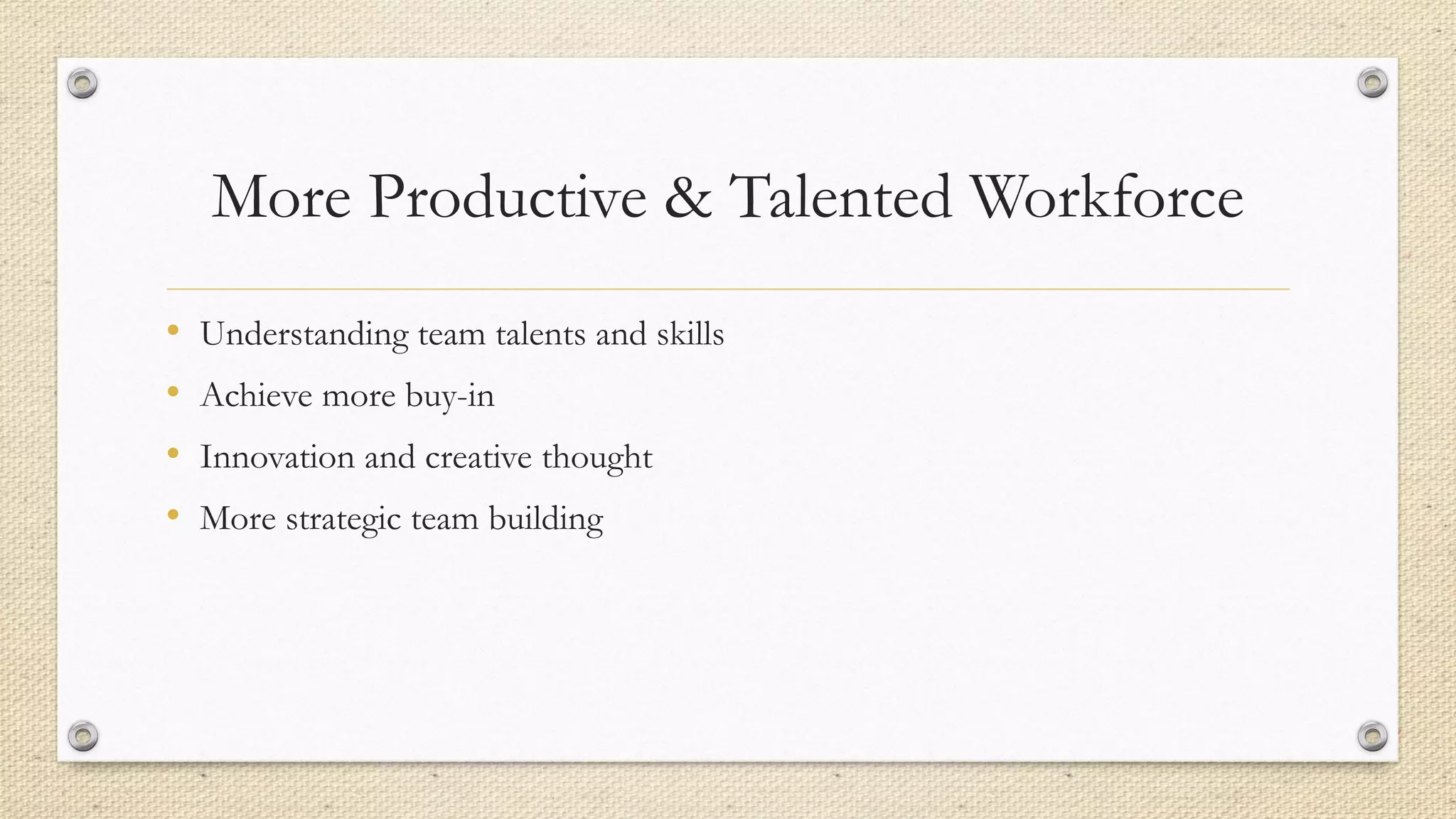 More Productive & Talented Workforce
• Understanding team talents and skills
• Achieve more buy-in
• Innovation and creative thought
• More strategic team building
 