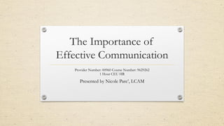 The Importance of
Effective Communication
Provider Number: 00960 Course Number: 9629262
1 Hour CEU HR
Presented by Nicole Pare’, LCAM
 