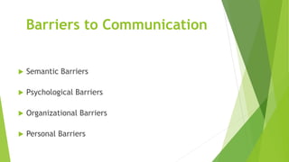 Barriers to Communication
 Semantic Barriers
 Psychological Barriers
 Organizational Barriers
 Personal Barriers
 