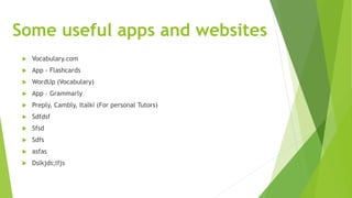  Vocabulary.com
 App - Flashcards
 WordUp (Vocabulary)
 App – Grammarly
 Preply, Cambly, Italki (For personal Tutors)
 Sdfdsf
 Sfsd
 Sdfs
 asfas
 Dslkjds;lfjs
Some useful apps and websites
 