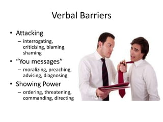 Verbal Barriers
• Attacking
  – interrogating,
    criticising, blaming,
    shaming
• “You messages”
  – moralizing, preaching,
    advising, diagnosing
• Showing Power
  – ordering, threatening,
    commanding, directing
 