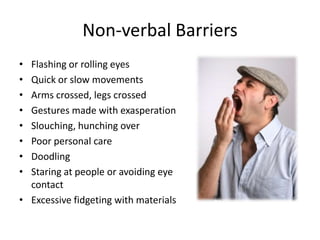 Non-verbal Barriers
• Flashing or rolling eyes
• Quick or slow movements
• Arms crossed, legs crossed
• Gestures made with exasperation
• Slouching, hunching over
• Poor personal care
• Doodling
• Staring at people or avoiding eye
  contact
• Excessive fidgeting with materials
 