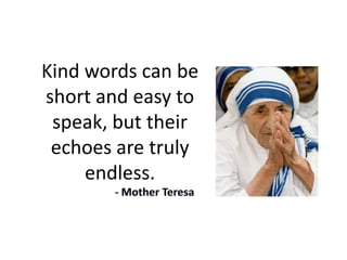 Kind words can be
short and easy to
 speak, but their
 echoes are truly
     endless.
 