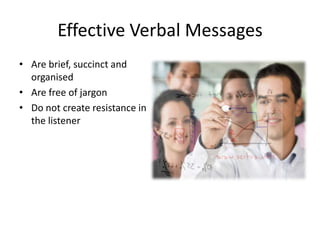 Effective Verbal Messages
• Are brief, succinct and
  organised
• Are free of jargon
• Do not create resistance in
  the listener
 