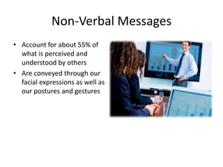 Non-Verbal Messages
• Account for about 55% of
  what is perceived and
  understood by others
• Are conveyed through our
  facial expressions as well as
  our postures and gestures
 