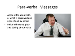 Para-verbal Messages
• Account for about 38%
  of what is perceived and
  understood by others
• Include the tone, pitch
  and pacing of our voice
 