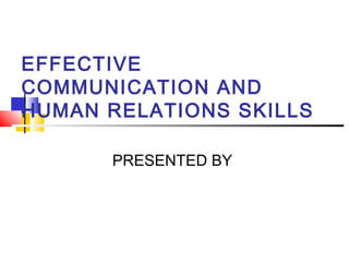EFFECTIVE
COMMUNICATION AND
HUMAN RELATIONS SKILLS
PRESENTED BY
 