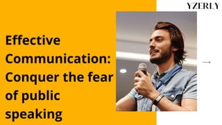 Effective
Communication:
Conquer the fear
of public
speaking
 