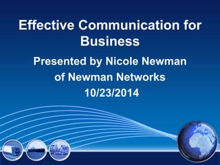 Effective Communication for 
Business 
Presented by Nicole Newman 
of Newman Networks 
10/23/2014 
 