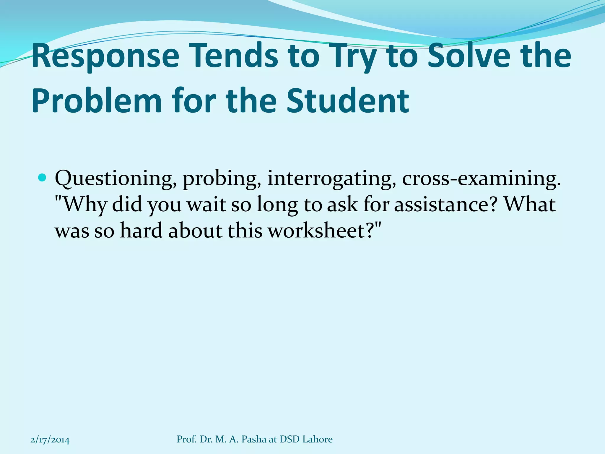 Response Tends to Try to Solve the
Problem for the Student
 Questioning, probing, interrogating, cross-examining.

"Why did you wait so long to ask for assistance? What
was so hard about this worksheet?"

2/17/2014

Prof. Dr. M. A. Pasha at DSD Lahore

 