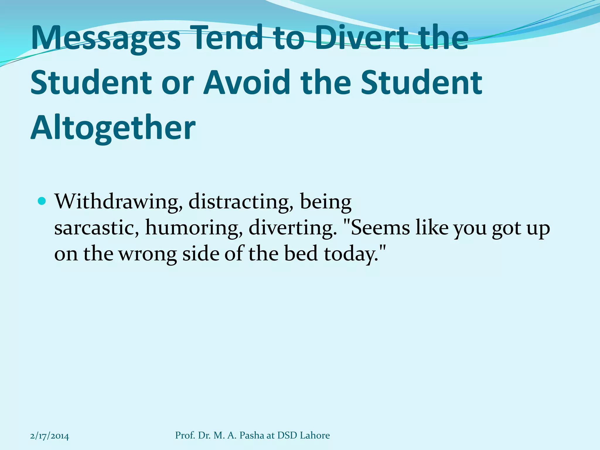 Messages Tend to Divert the
Student or Avoid the Student
Altogether
 Withdrawing, distracting, being

sarcastic, humoring, diverting. "Seems like you got up
on the wrong side of the bed today."

2/17/2014

Prof. Dr. M. A. Pasha at DSD Lahore

 