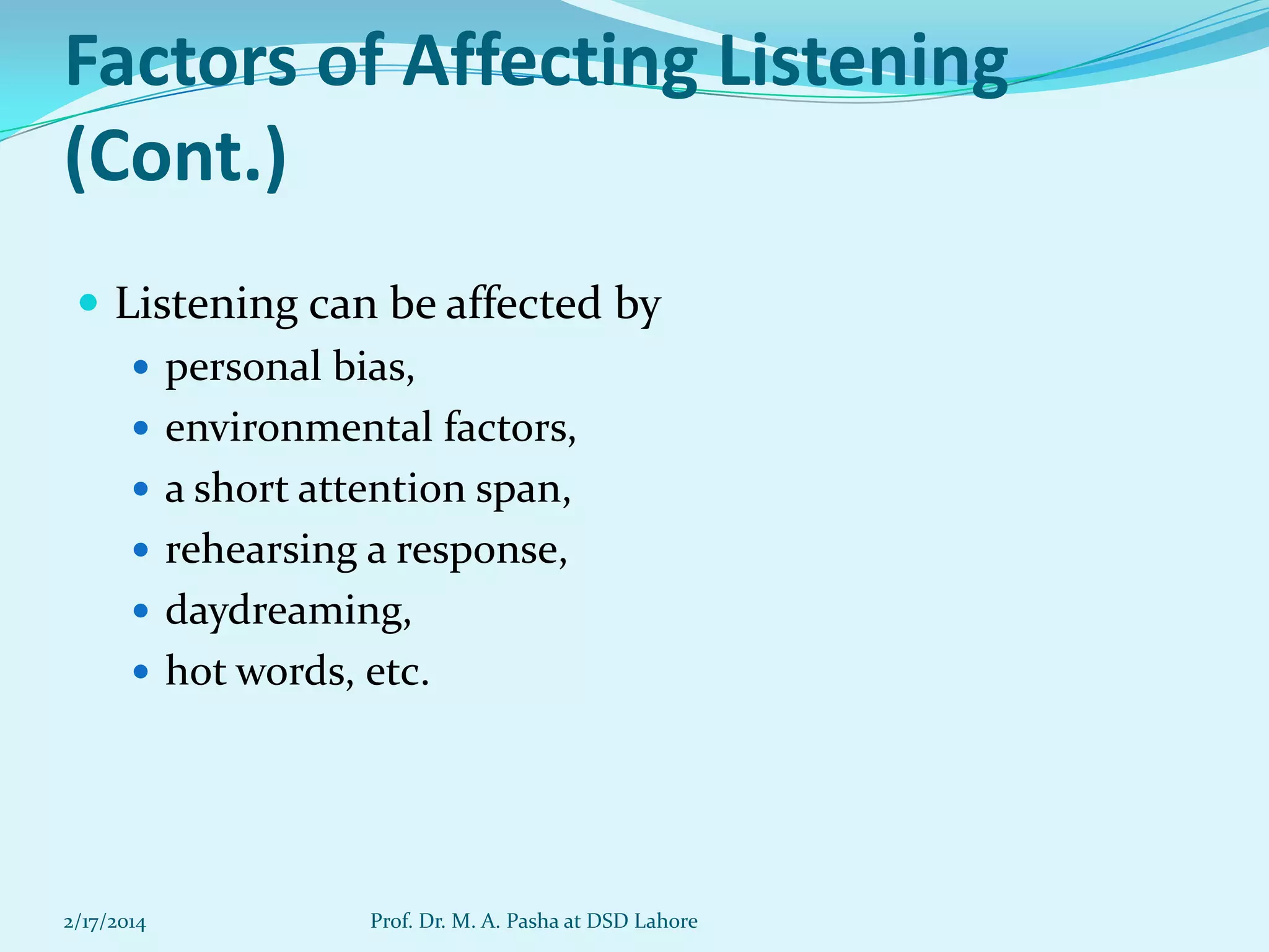 Factors of Affecting Listening
(Cont.)
 Listening can be affected by
 personal bias,
 environmental factors,
 a short attention span,
 rehearsing a response,
 daydreaming,
 hot words, etc.

2/17/2014

Prof. Dr. M. A. Pasha at DSD Lahore

 