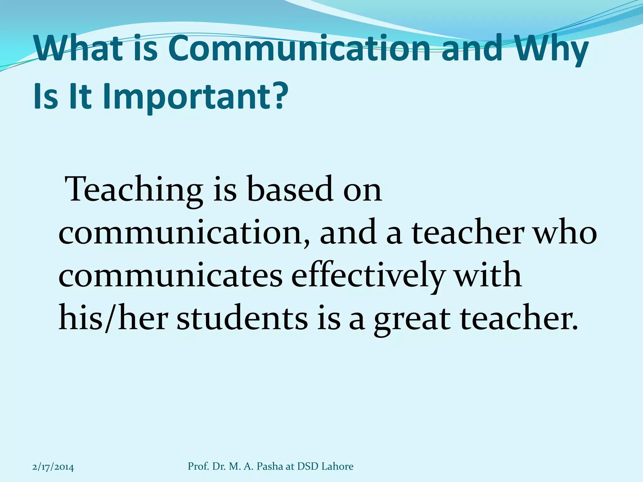 What is Communication and Why
Is It Important?
Teaching is based on
communication, and a teacher who
communicates effectively with
his/her students is a great teacher.

2/17/2014

Prof. Dr. M. A. Pasha at DSD Lahore

 