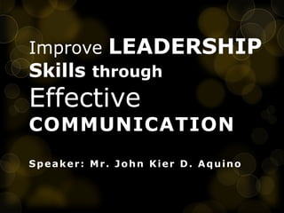 Improve LEADERSHIP
Skills through
Effective
COMMUNICATION
Speaker: Mr. John Kier D. Aquino
 