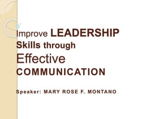 Improve LEADERSHIP
Skills through
Effective
COMMUNICATION
Speaker: MARY ROSE F. MONTANO
 