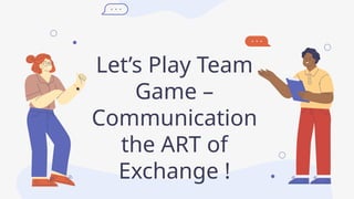 Let’s Play Team
Game –
Communication
the ART of
Exchange !
 