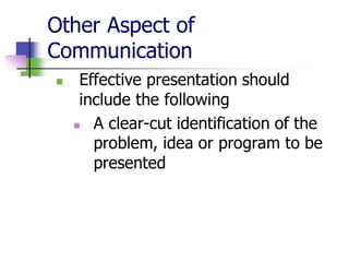 Other Aspect of
Communication
◼ Effective presentation should
include the following
◼ A clear-cut identification of the
problem, idea or program to be
presented
 