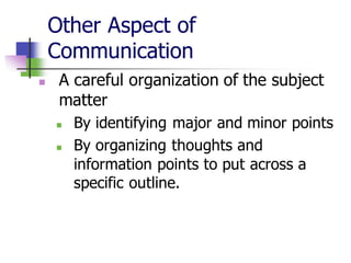 Other Aspect of
Communication
◼ A careful organization of the subject
matter
◼ By identifying major and minor points
◼ By organizing thoughts and
information points to put across a
specific outline.
 