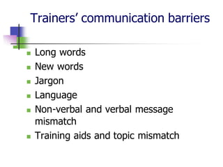 Trainers’ communication barriers
◼ Long words
◼ New words
◼ Jargon
◼ Language
◼ Non-verbal and verbal message
mismatch
◼ Training aids and topic mismatch
 