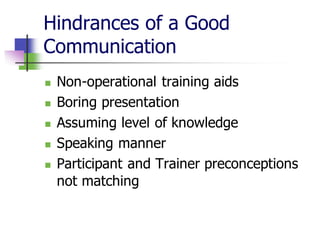 Hindrances of a Good
Communication
◼ Non-operational training aids
◼ Boring presentation
◼ Assuming level of knowledge
◼ Speaking manner
◼ Participant and Trainer preconceptions
not matching
 