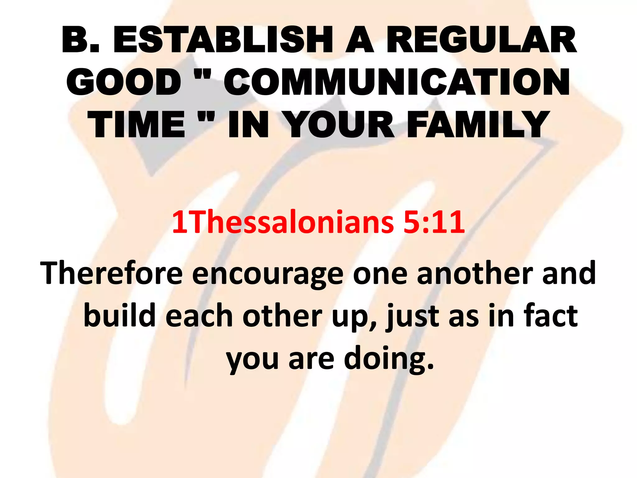 B. ESTABLISH A REGULAR
GOOD " COMMUNICATION
TIME " IN YOUR FAMILY
1Thessalonians 5:11
Therefore encourage one another and
build each other up, just as in fact
you are doing.

 