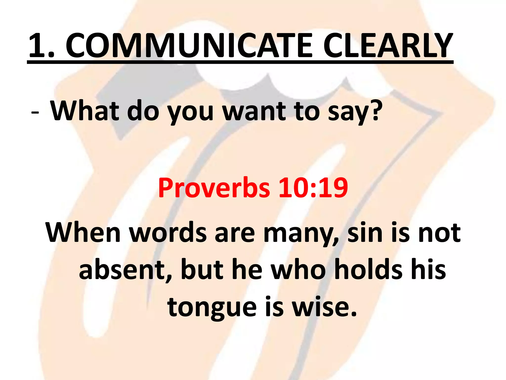 1. COMMUNICATE CLEARLY
- What do you want to say?
Proverbs 10:19
When words are many, sin is not
absent, but he who holds his
tongue is wise.

 