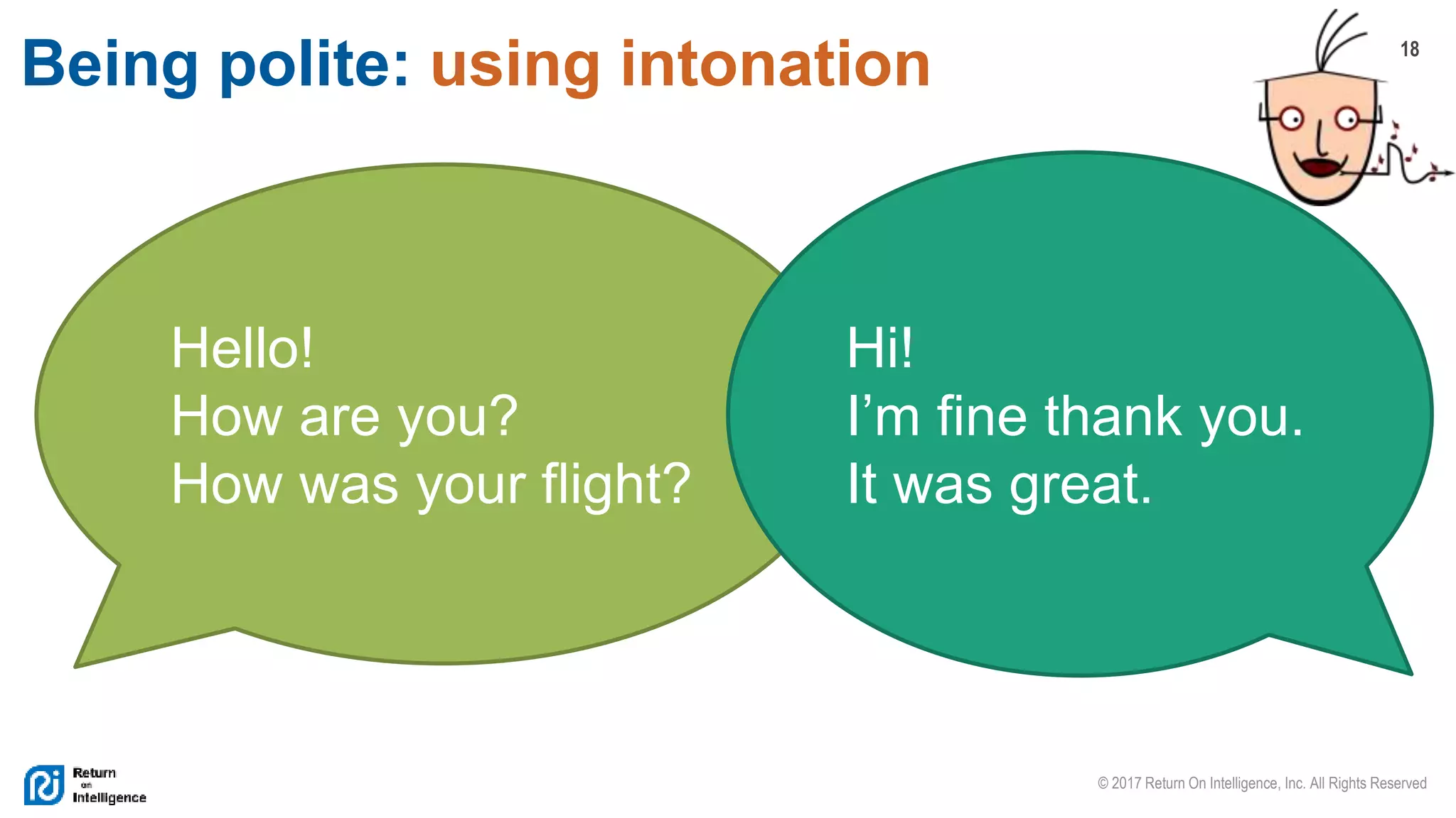 18
© 2017 Return On Intelligence, Inc. All Rights Reserved
Being polite: using intonation
Hello!
How are you?
How was your flight?
Hi!
I’m fine thank you.
It was great.
 