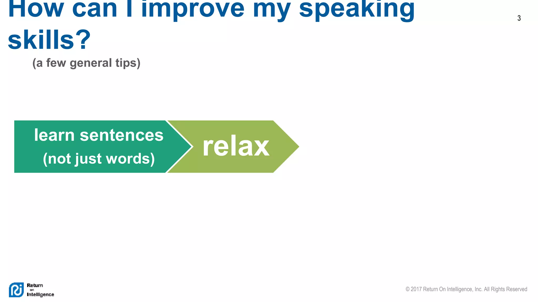 3
© 2017 Return On Intelligence, Inc. All Rights Reserved
How can I improve my speaking
skills?
(a few general tips)
learn sentences
(not just words)
relax
 