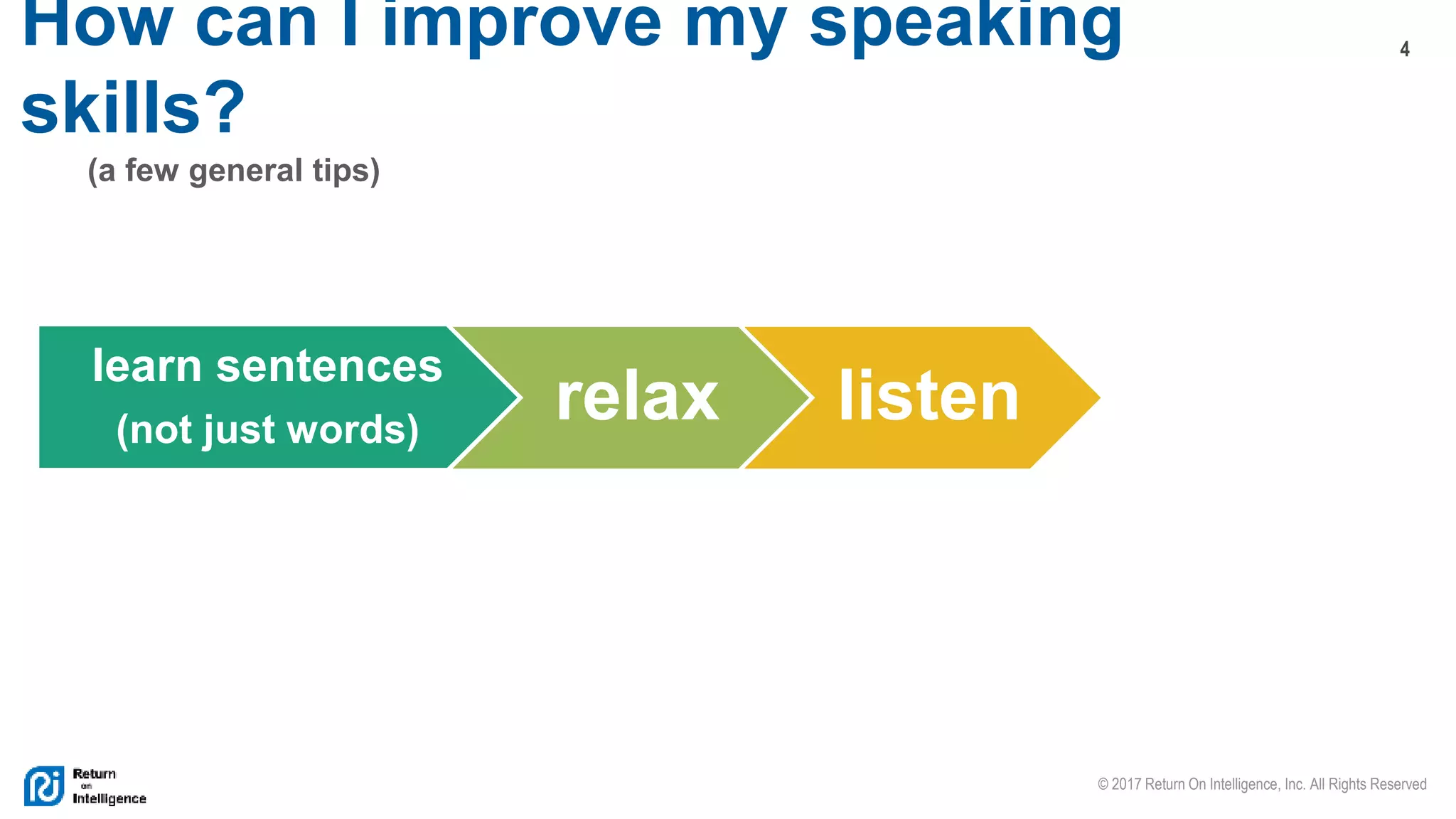 4
© 2017 Return On Intelligence, Inc. All Rights Reserved
How can I improve my speaking
skills?
(a few general tips)
learn sentences
(not just words)
relax listen
 
