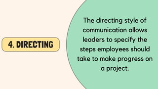 4. DIRECTING
The directing style of
communication allows
leaders to specify the
steps employees should
take to make progress on
a project.
 