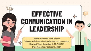 Name: Khaniella Faith Patimo
Subject: Administrative Leadership and Innovation
Day and Time: Saturday. 4:30-7:30 PM
Date Reported: October 5, 2024
EFFECTIVE
COMMUNICATION IN
LEADERSHIP
 