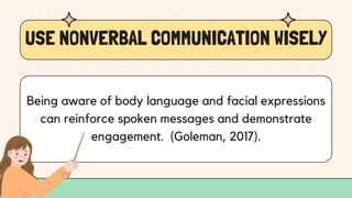 USE NONVERBAL COMMUNICATION WISELY
Being aware of body language and facial expressions
can reinforce spoken messages and demonstrate
engagement. (Goleman, 2017).
 