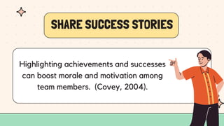SHARE SUCCESS STORIES
Highlighting achievements and successes
can boost morale and motivation among
team members. (Covey, 2004).
 