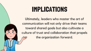 Ultimately, leaders who master the art of
communication will not only drive their teams
toward shared goals but also cultivate a
culture of trust and collaboration that propels
the organization forward.
IMPLICATIONS
 