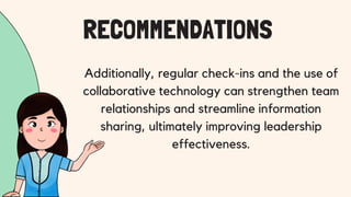 Additionally, regular check-ins and the use of
collaborative technology can strengthen team
relationships and streamline information
sharing, ultimately improving leadership
effectiveness.
RECOMMENDATIONS
 