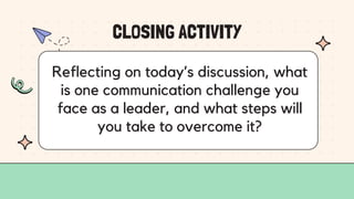 CLOSING ACTIVITY
Reflecting on today’s discussion, what
is one communication challenge you
face as a leader, and what steps will
you take to overcome it?
 