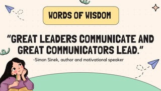 “GREAT LEADERS COMMUNICATE AND
GREAT COMMUNICATORS LEAD.”
-Simon Sinek, author and motivational speaker
WORDS OF WISDOM
 