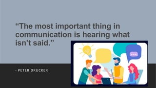 “The most important thing in
communication is hearing what
isn’t said.”
- PETER DRUCKER
 