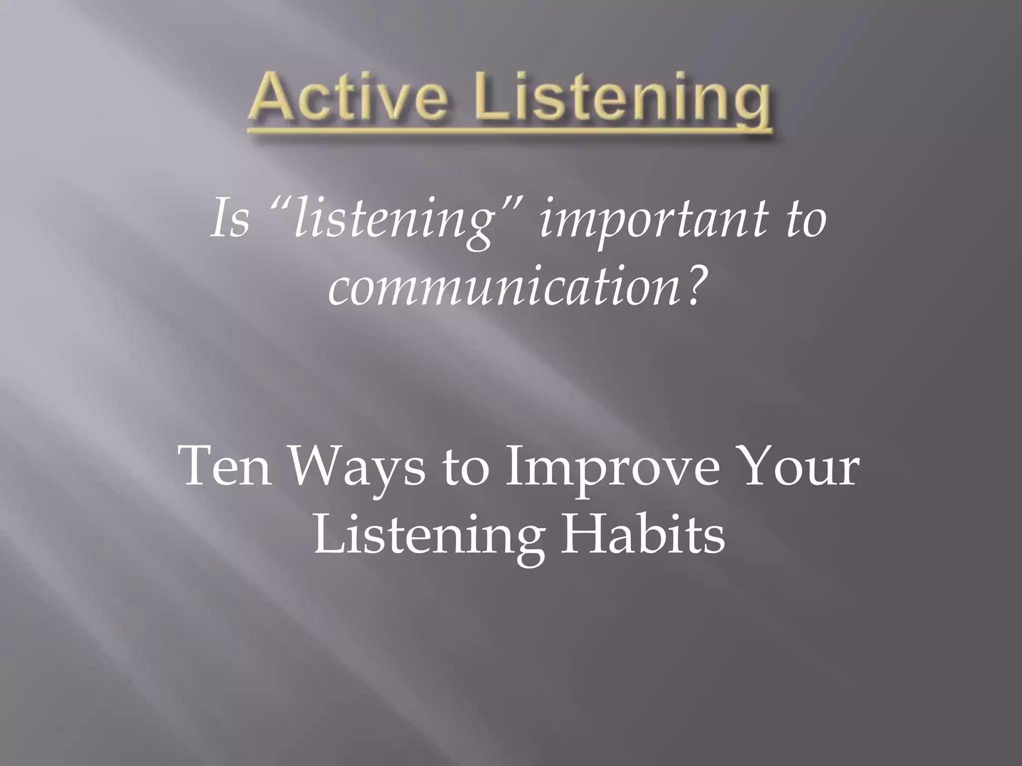 Active ListeningIs “listening” important to communication?Ten Ways to Improve Your Listening Habits