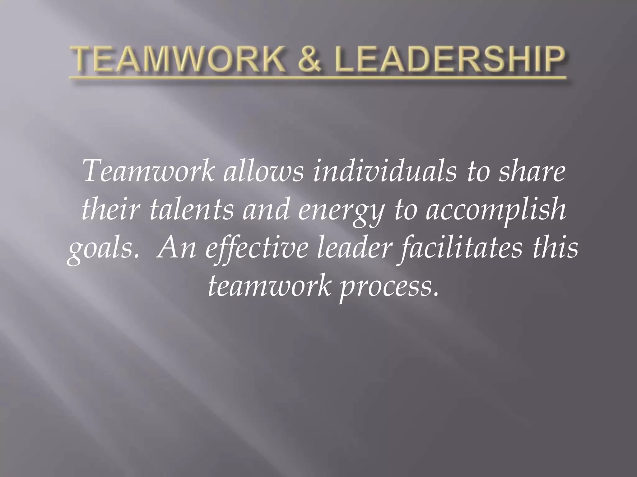 TEAMWORK & LEADERSHIPTeamwork allows individuals to share their talents and energy to accomplish goals.  An effective leader facilitates this teamwork process.  