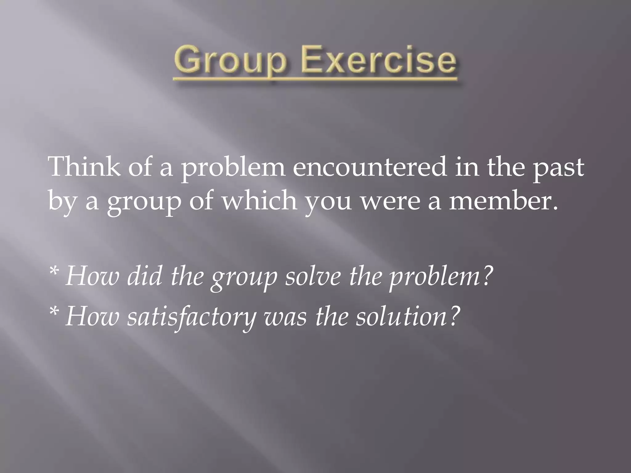 Group ExerciseThink of a problem encountered in the past by a group of which you were a member.  * How did the group solve the problem?* How satisfactory was the solution?