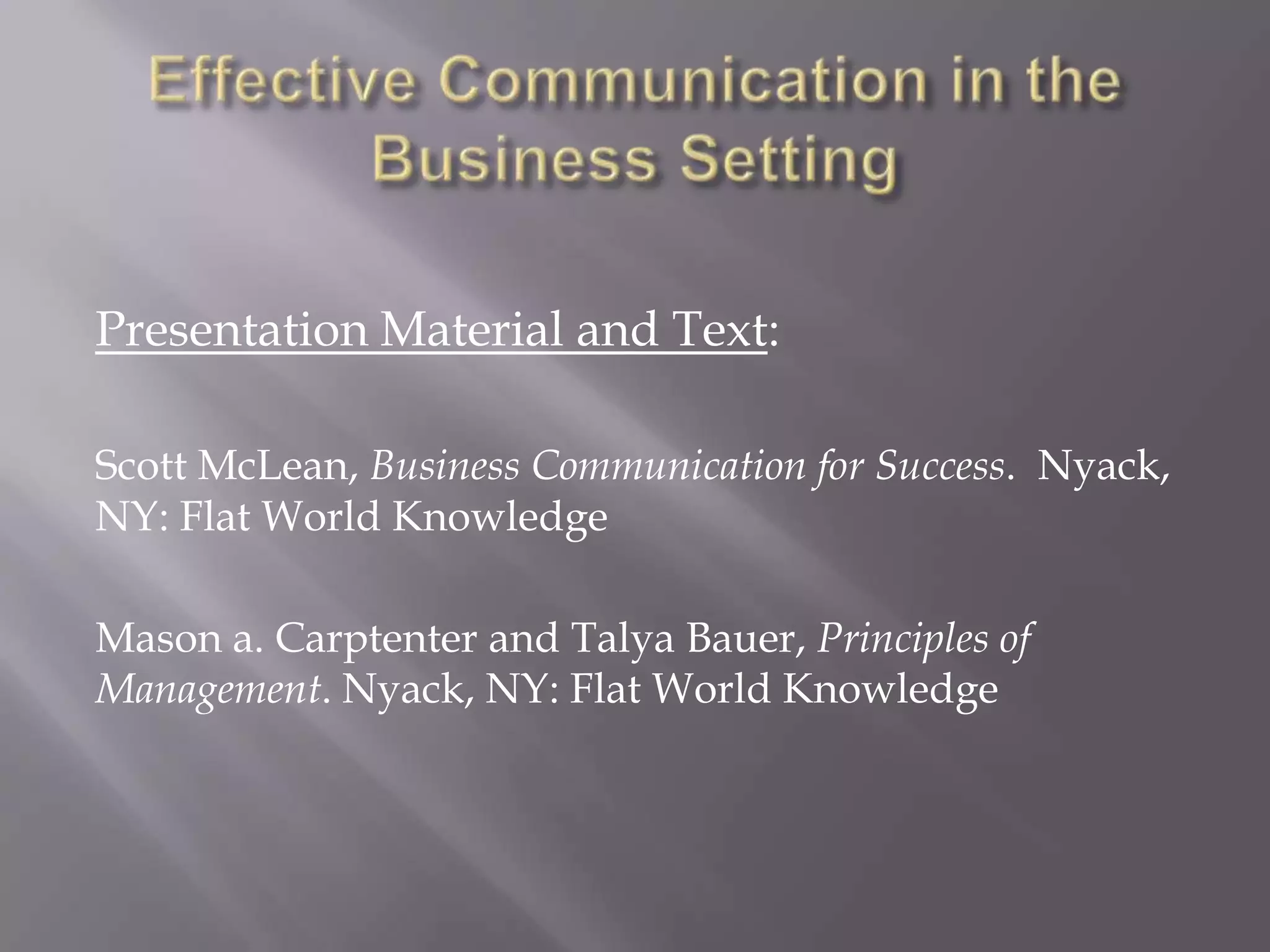 Effective Communication in the Business SettingPresentation Material and Text:Scott McLean, Business Communication for Success.  Nyack, NY: Flat World KnowledgeMason a. Carptenter and Talya Bauer, Principles of Management. Nyack, NY: Flat World Knowledge